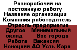 Разнорабочий на постоянную работу › Название организации ­ Компания-работодатель › Отрасль предприятия ­ Другое › Минимальный оклад ­ 1 - Все города Работа » Вакансии   . Ненецкий АО,Усть-Кара п.